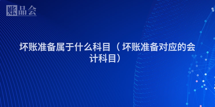 坏账准备属于什么科目（ 坏账准备对应的会计科目）