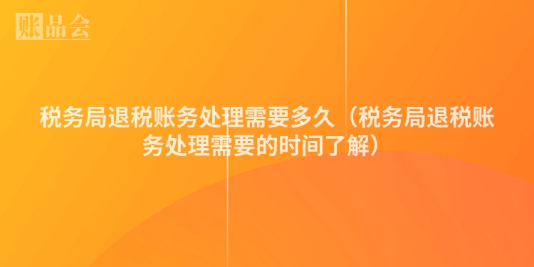 税务局退税账务处理需要多久（税务局退税账务处理需要的时间了解）