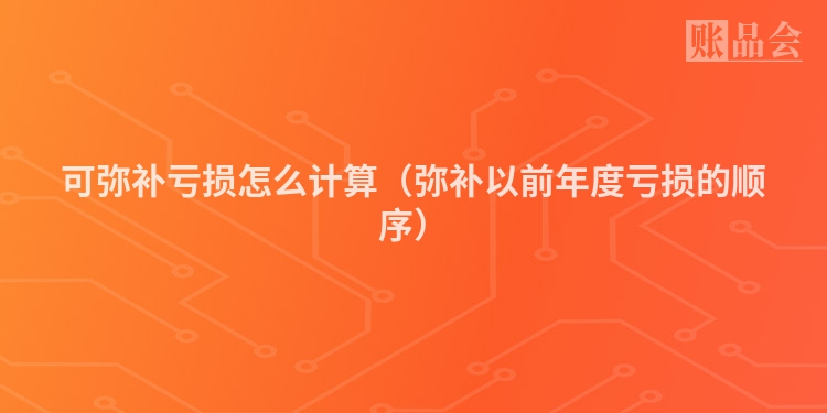 可弥补亏损怎么计算（弥补以前年度亏损的顺序）
