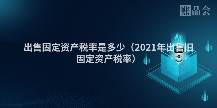 出售固定资产税率是多少（2021年出售旧固定资产税率）