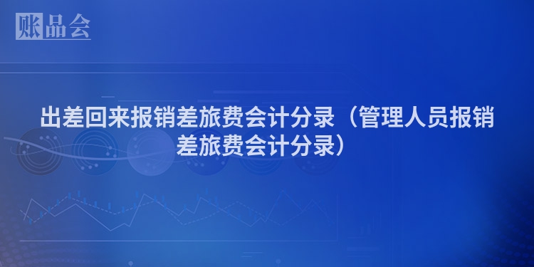 出差回来报销差旅费会计分录（管理人员报销差旅费会计分录）