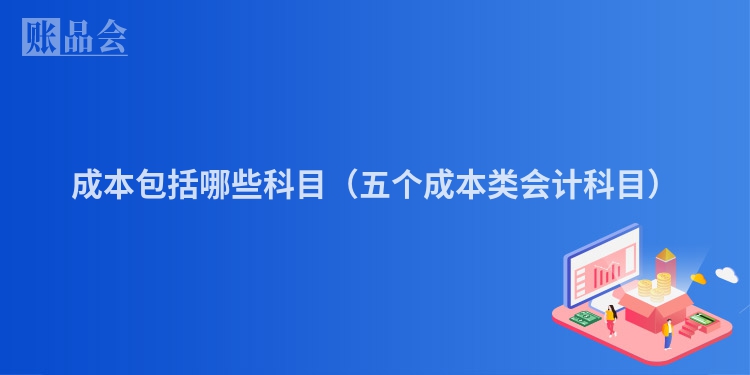 成本包括哪些科目（五个成本类会计科目）