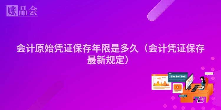 会计原始凭证保存年限是多久(会计凭证保存最新规定)