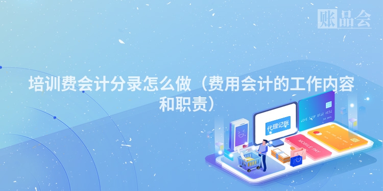 培训费会计分录怎么做（费用会计的工作内容和职责）