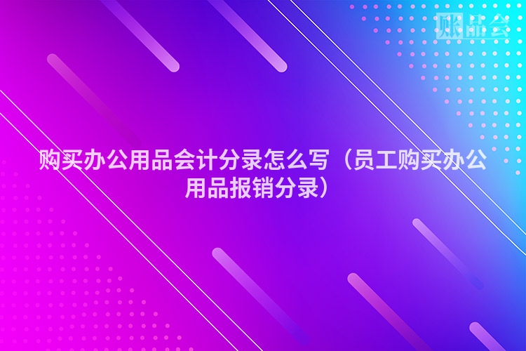 购买办公用品会计分录怎么写（员工购买办公用品报销分录）