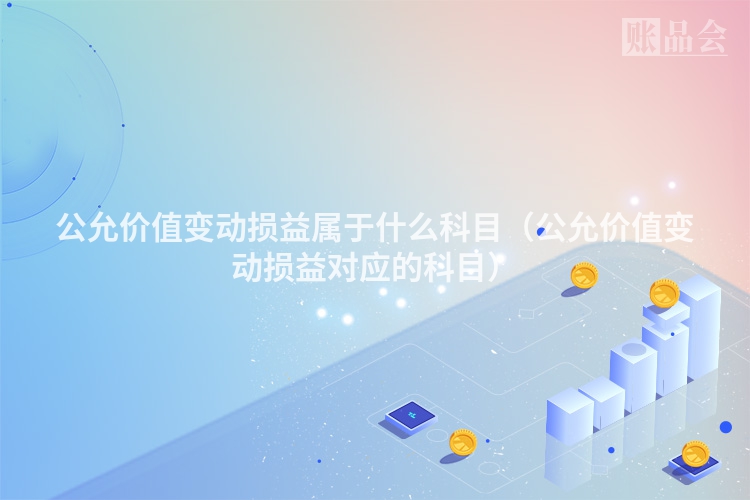 公允价值变动损益属于什么科目（公允价值变动损益对应的科目）