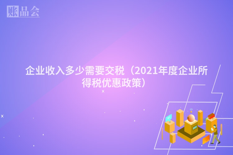 企业收入多少需要交税（2021年度企业所得税优惠政策）