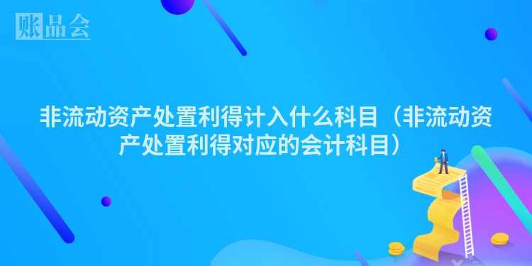 非流动资产处置利得计入什么科目（非流动资产处置利得对应的会计科目）