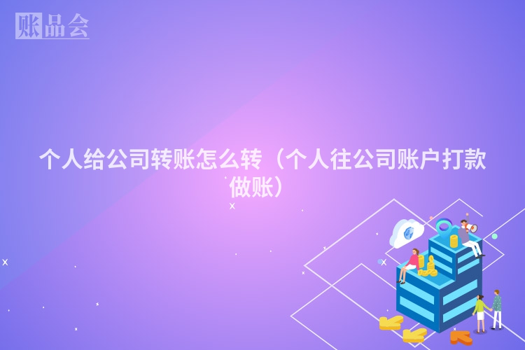 个人给公司转账怎么转（个人往公司账户打款做账）