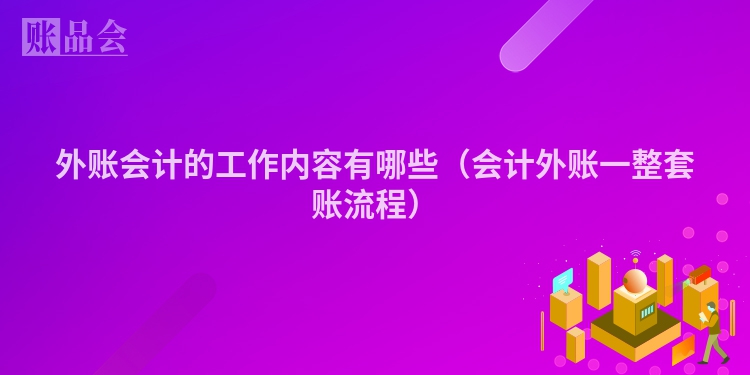 外账会计的工作内容有哪些（会计外账一整套账流程）