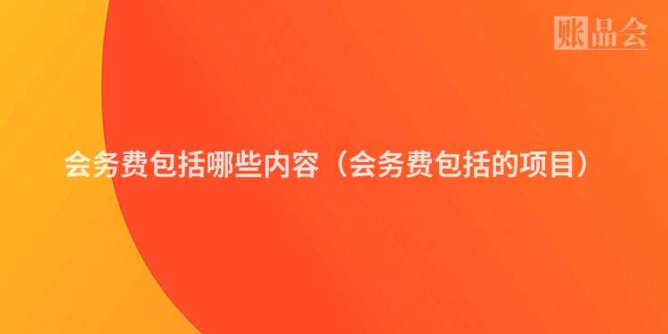 会务费包括哪些内容（会务费包括的项目）