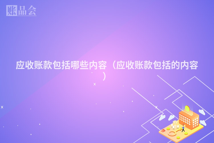 应收账款包括哪些内容（应收账款包括的内容）