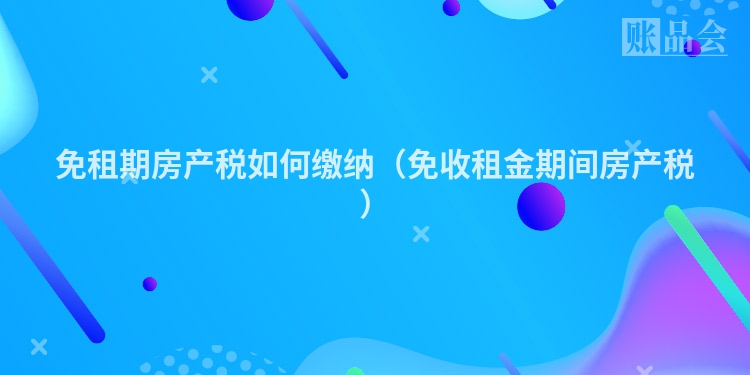 免租期房产税如何缴纳（免收租金期间房产税）