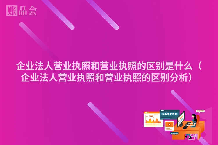 企业法人营业执照和营业执照的区别是什么（企业法人营业执照和营业执照的区别分析）