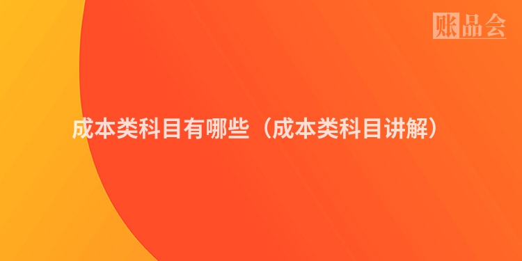 成本类科目有哪些（成本类科目讲解）