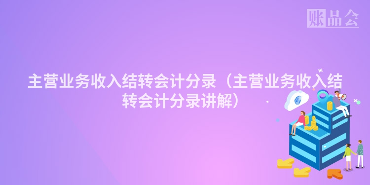 主营业务收入结转会计分录（主营业务收入结转会计分录讲解）
