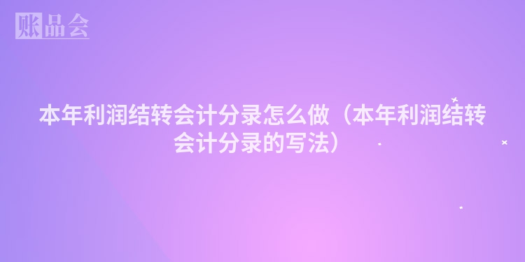 本年利润结转会计分录怎么做（本年利润结转会计分录的写法）