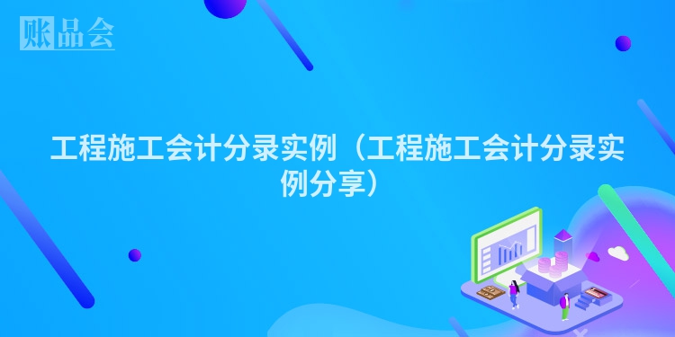 工程施工会计分录实例（工程施工会计分录实例分享）