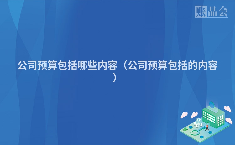 公司预算包括哪些内容（公司预算包括的内容）