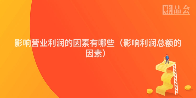 影响营业利润的因素有哪些（影响利润总额的因素）