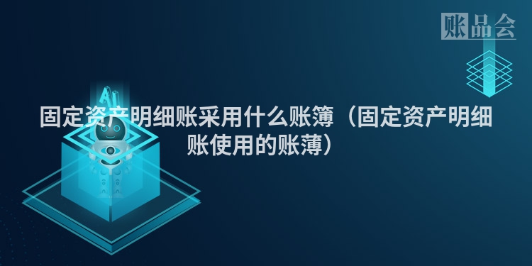 固定资产明细账采用什么账簿（固定资产明细账使用的账薄）