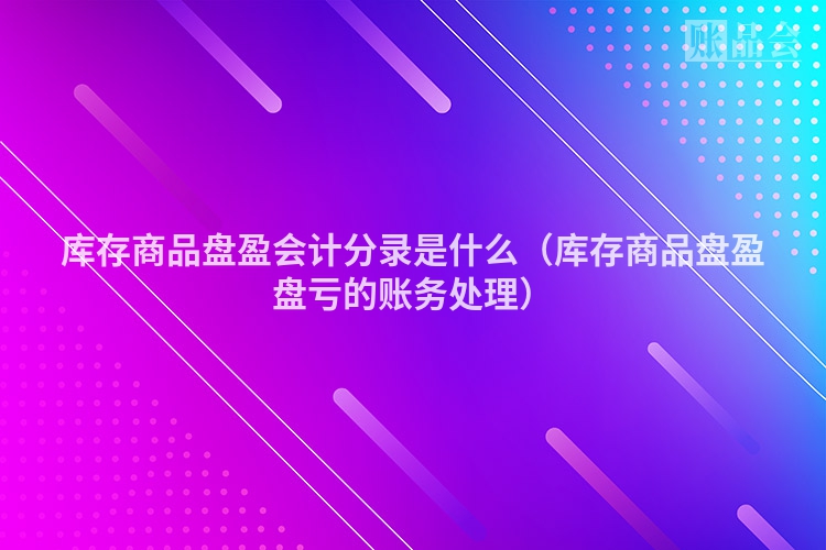 库存商品盘盈会计分录是什么（库存商品盘盈盘亏的账务处理）