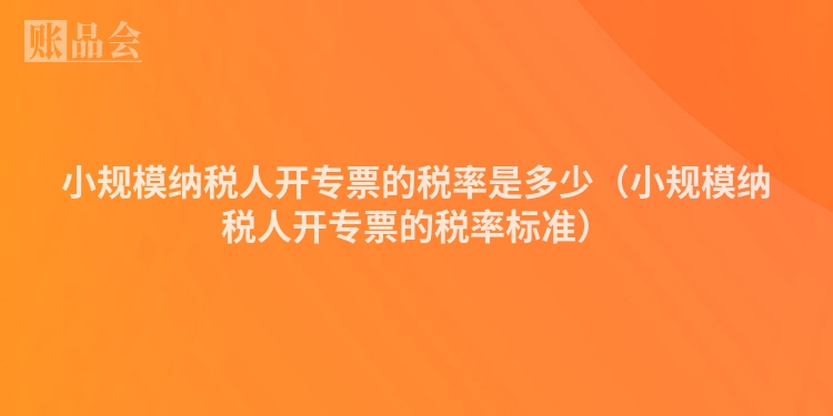 小规模纳税人开专票的税率是多少（小规模纳税人开专票的税率标准）