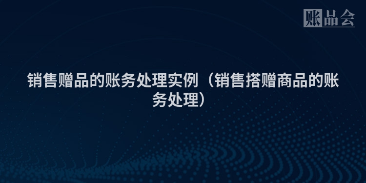 销售赠品的账务处理实例（销售搭赠商品的账务处理）