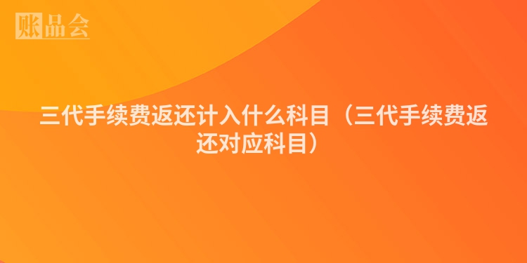三代手续费返还计入什么科目（三代手续费返还对应科目）