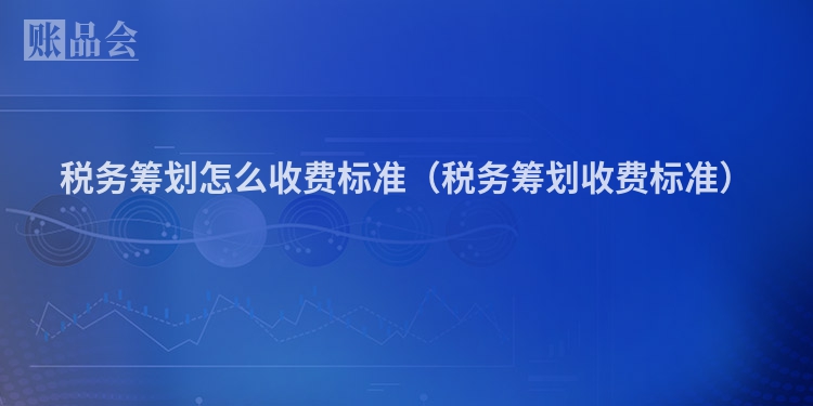 税务筹划怎么收费标准(税务筹划收费标准)