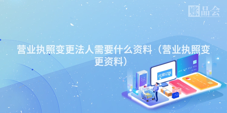 营业执照变更法人需要什么资料（营业执照变更资料）