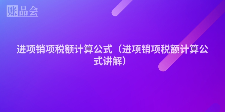 进项销项税额计算公式（进项销项税额计算公式讲解）