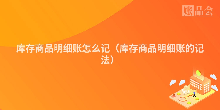 库存商品明细账怎么记（库存商品明细账的记法）