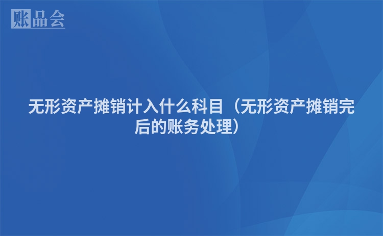 无形资产摊销计入什么科目（无形资产摊销完后的账务处理）