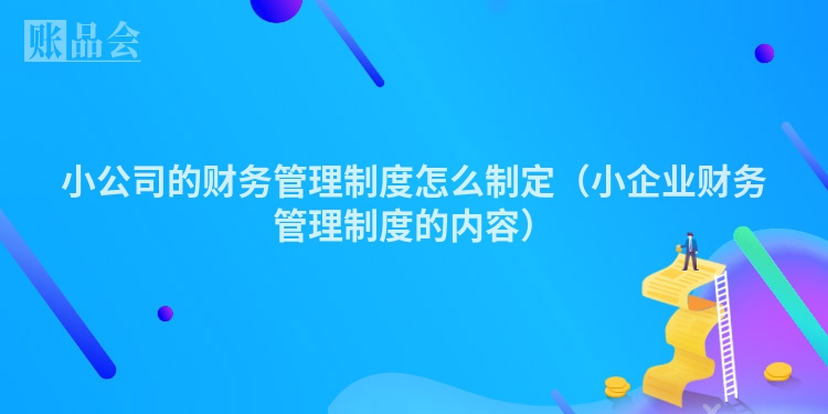 小公司的财务管理制度怎么制定（小企业财务管理制度的内容）