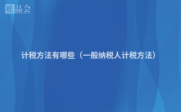 计税方法有哪些（一般纳税人计税方法）