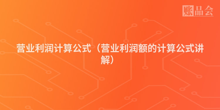 营业利润计算公式（营业利润额的计算公式讲解）
