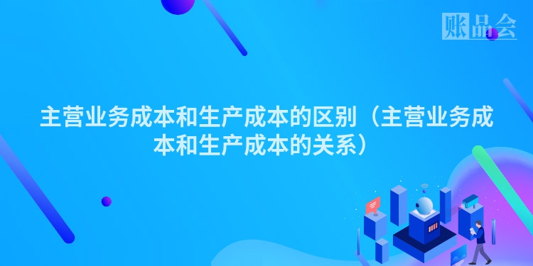 主营业务成本和生产成本的区别（主营业务成本和生产成本的关系）