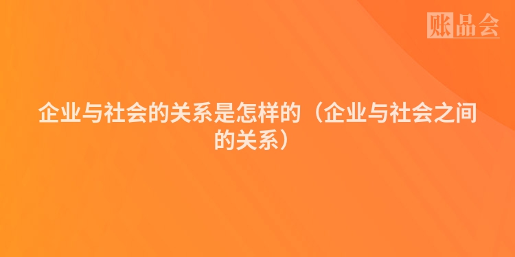 企业与社会的关系是怎样的（企业与社会之间的关系）