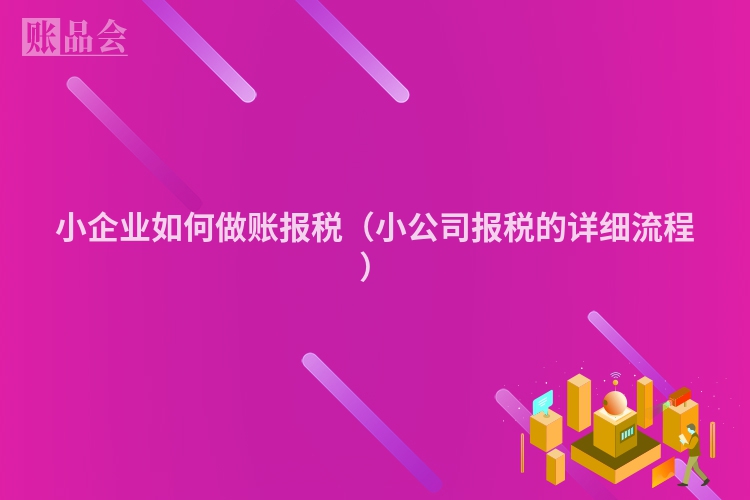 小企业如何做账报税（小公司报税的详细流程）