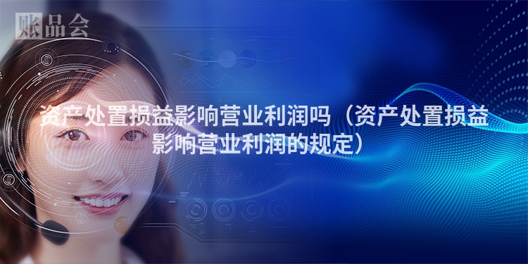资产处置损益影响营业利润吗（资产处置损益影响营业利润的规定）