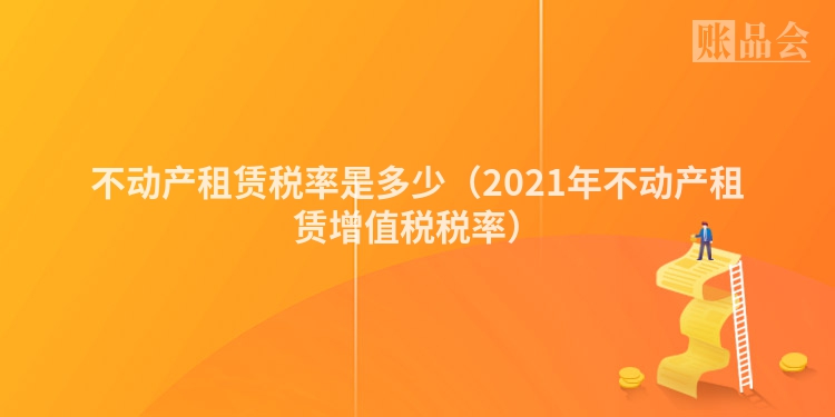 不动产租赁税率是多少（2021年不动产租赁增值税税率）