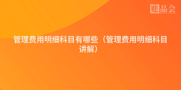 管理费用明细科目有哪些（管理费用明细科目讲解）
