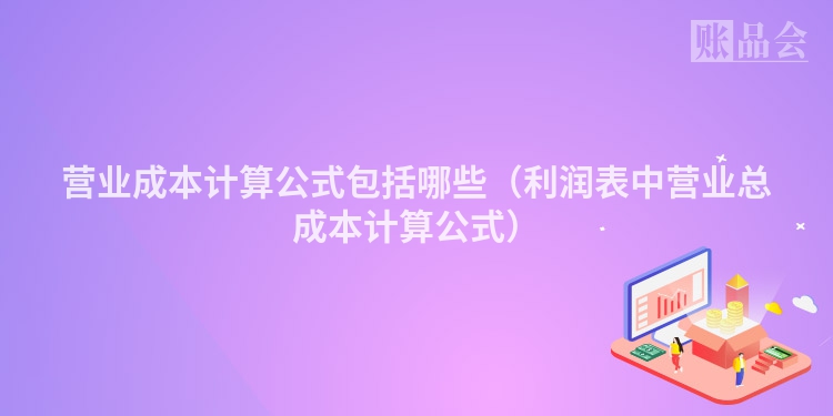 营业成本计算公式包括哪些（利润表中营业总成本计算公式）