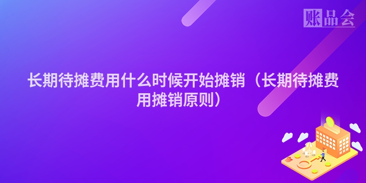 长期待摊费用什么时候开始摊销（长期待摊费用摊销原则）