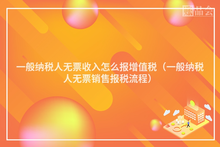 一般纳税人无票收入怎么报增值税（一般纳税人无票销售报税流程）