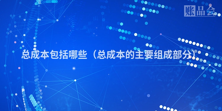 总成本包括哪些（总成本的主要组成部分）