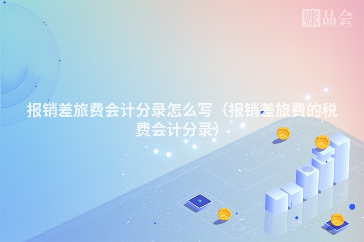 报销差旅费会计分录怎么写（报销差旅费的税费会计分录）