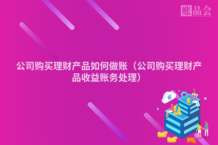 公司购买理财产品如何做账（公司购买理财产品收益账务处理）
