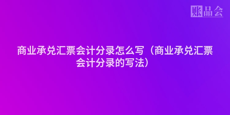 商业承兑汇票会计分录怎么写（商业承兑汇票会计分录的写法）